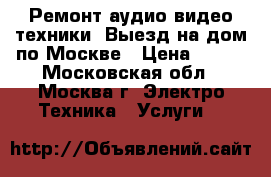 Ремонт аудио видео техники. Выезд на дом по Москве › Цена ­ 800 - Московская обл., Москва г. Электро-Техника » Услуги   